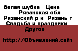 белая шубка › Цена ­ 2 000 - Рязанская обл., Рязанский р-н, Рязань г. Свадьба и праздники » Другое   